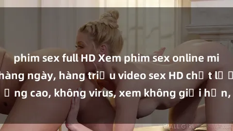phim sex full HD Xem phim sex online miễn phí, cập nhật hàng ngày, hàng triệu video sex HD chất lượng cao, không virus, xem không giới hạn, hoàn toàn miễn phí.