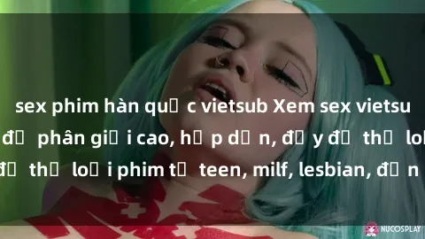 sex phim hàn quốc vietsub Xem sex vietsub miễn phí tại nhà, độ phân giải cao, hấp dẫn, đầy đủ thể loại phim từ teen, milf, lesbian, đến hentai và jav.