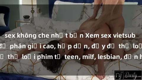 sex không che nhật bản Xem sex vietsub miễn phí tại nhà, độ phân giải cao, hấp dẫn, đầy đủ thể loại phim từ teen, milf, lesbian, đến hentai và jav.