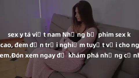 sex y tá việt nam Những bộ phim sex không che HD đỉnh cao, đem đến trải nghiệm tuyệt vời cho người xem.Đón xem ngay để khám phá những cảnh quay đẹp mắt và kích thích.