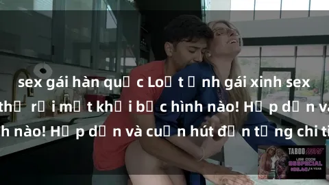 sex gái hàn quốc Loạt ảnh gái xinh sex nóng bỏng, không thể rời mắt khỏi bức hình nào! Hấp dẫn và cuốn hút đến từng chi tiết.