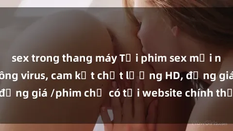 sex trong thang máy Tải phim sex mới nhất cực nhanh không virus, cam kết chất lượng HD, đồng giá /phim chỉ có tại website chính thức. Đặt ngay!