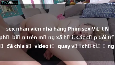 sex nhân viên nhà hàng Phim sex Việt Nam HD ngày càng phổ biến trên mạng xã hội. Các cặp đôi trẻ đã chia sẻ video tự quay với chất lượng sắc nét, gợi cảm.