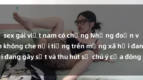 sex gái việt nam có chồng Những đoạn video sex Việt Nam không che nổi tiếng trên mạng xã hội đang gây sốt và thu hút sự chú ý của đông đảo người xem.