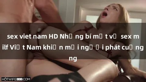 sex viet nam HD Những bí mật về sex milf Việt Nam khiến mọi người phát cuồng