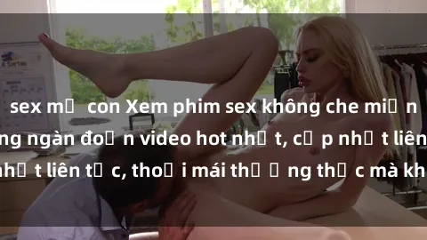 sex mẹ con Xem phim sex không che miễn phí tại đây – Hàng ngàn đoạn video hot nhất, cập nhật liên tục, thoải mái thưởng thức mà không tốn kém.