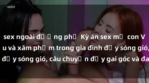 sex ngoài đường phố Kỳ án sex mẹ con Việt Nam: Sự sở hữu và xâm phạm trong gia đình đầy sóng gió, câu chuyện đầy gai góc và đau lòng.
