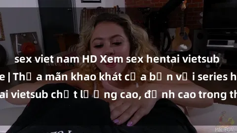 sex viet nam HD Xem sex hentai vietsub cực hot, không che | Thỏa mãn khao khát của bạn với series hentai vietsub chất lượng cao, đỉnh cao trong thể loại anime không che.