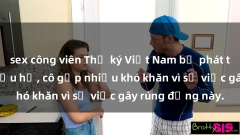 sex công viên Thư ký Việt Nam bị phát tán clip sex đáng xấu hổ, cô gặp nhiều khó khăn vì sự việc gây rúng động này.
