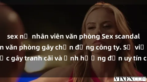 sex nữ nhân viên văn phòng Sex scandal của nữ nhân viên văn phòng gây chấn động công ty. Sự việc gây tranh cãi và ảnh hưởng đến uy tín của doanh nghiệp.