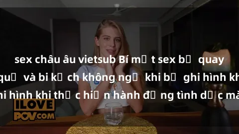 sex châu âu vietsub Bí mật sex bị quay lén: Những hậu quả và bi kịch không ngờ khi bị ghi hình khi thực hiện hành động tình dục mà không biết.