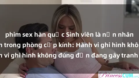 phim sex hàn quốc Sinh viên là nạn nhân của video quay lén trong phòng cấp kính: Hành vi ghi hình không đúng đắn đang gây tranh cãi lớn