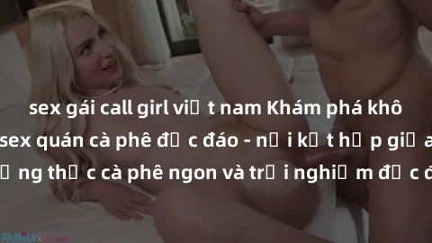 sex gái call girl việt nam Khám phá không khí độc đáo tại sex quán cà phê độc đáo - nơi kết hợp giữa thưởng thức cà phê ngon và trải nghiệm độc đáo của không gian sex shop.