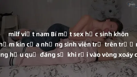 milf việt nam Bí mật sex học sinh không che: Cuộc sống thầm kín của những sinh viên trẻ trên trường. Những hậu quả đáng sợ khi rơi vào vòng xoáy của tình dục từ tuổi mới lớn.