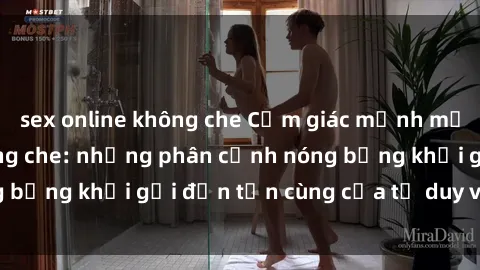 sex online không che Cảm giác mạnh mẽ với sex BDSM không che: những phân cảnh nóng bỏng khơi gợi đến tận cùng của tư duy và cơ thể.