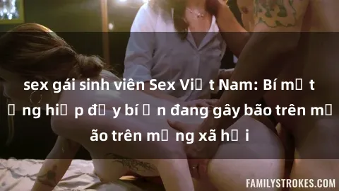 sex gái sinh viên Sex Việt Nam: Bí mật về vụ cưỡng hiếp đầy bí ẩn đang gây bão trên mạng xã hội
