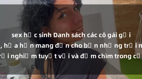 sex học sinh Danh sách các cô gái gọi Việt Nam hấp dẫn, hứa hẹn mang đến cho bạn những trải nghiệm tuyệt vời và đắm chìm trong cảm xúc tuyệt vời.