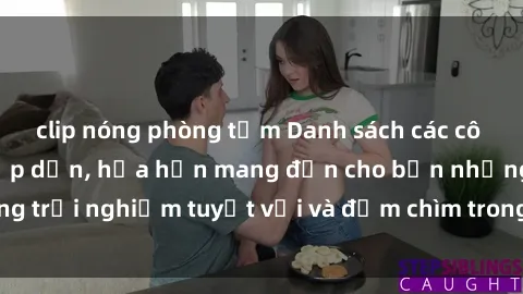 clip nóng phòng tắm Danh sách các cô gái gọi Việt Nam hấp dẫn, hứa hẹn mang đến cho bạn những trải nghiệm tuyệt vời và đắm chìm trong cảm xúc tuyệt vời.