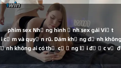phim sex Những hình ảnh sex gái Việt xinh đẹp đầy gợi cảm và quyến rũ. Dám khẳng định không ai có thể cưỡng lại được vẻ đẹp của họ.