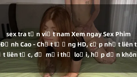 sex tra tấn việt nam Xem ngay Sex Phim Hàn Quốc Vietsub Đỉnh Cao - Chất lượng HD, cập nhật liên tục, đủ mọi thể loại, hấp dẫn không thể bỏ qua!