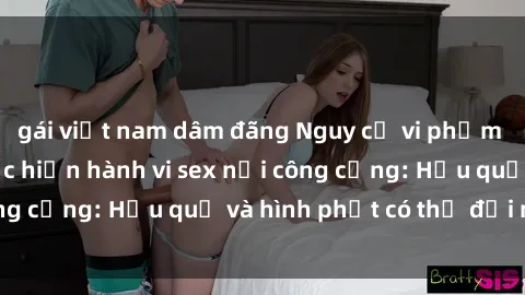gái việt nam dâm đãng Nguy cơ vi phạm pháp luật khi thực hiện hành vi sex nơi công cộng: Hậu quả và hình phạt có thể đối mặt