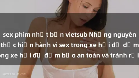 sex phim nhật bản vietsub Những nguyên tắc cần nhớ khi thực hiện hành vi sex trong xe hơi để đảm bảo an toàn và tránh rủi ro.