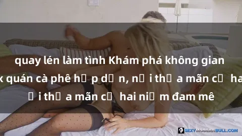 quay lén làm tình Khám phá không gian độc đáo tại sex quán cà phê hấp dẫn, nơi thỏa mãn cả hai niềm đam mê