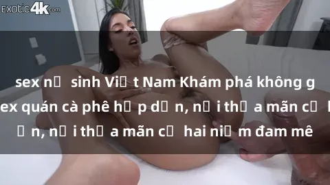 sex nữ sinh Việt Nam Khám phá không gian độc đáo tại sex quán cà phê hấp dẫn, nơi thỏa mãn cả hai niềm đam mê