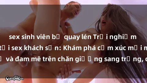 sex sinh viên bị quay lén Trải nghiệm đỉnh cao tình yêu tại sex khách sạn: Khám phá cảm xúc mới mẻ và đam mê trên chăn giường sang trọng, độc đáo, không giới hạn.