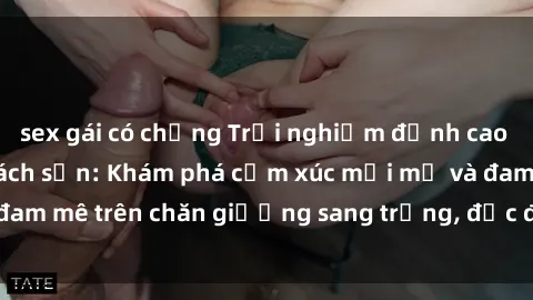sex gái có chồng Trải nghiệm đỉnh cao tình yêu tại sex khách sạn: Khám phá cảm xúc mới mẻ và đam mê trên chăn giường sang trọng, độc đáo, không giới hạn.