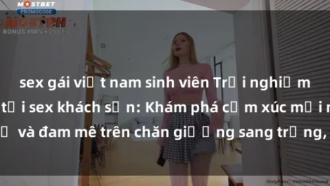 sex gái việt nam sinh viên Trải nghiệm đỉnh cao tình yêu tại sex khách sạn: Khám phá cảm xúc mới mẻ và đam mê trên chăn giường sang trọng, độc đáo, không giới hạn.