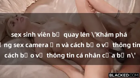 sex sinh viên bị quay lén 'Khám phá nguy cơ của việc sử dụng sex camera ẩn và cách bảo vệ thông tin cá nhân của bạn'