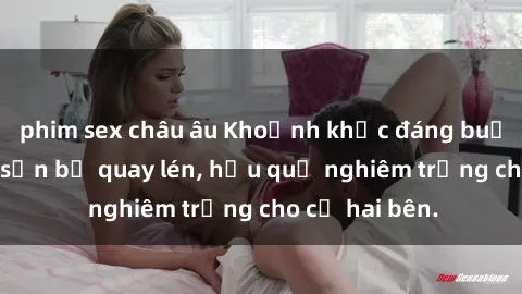 phim sex châu âu Khoảnh khắc đáng buồn: Sex khách sạn bị quay lén, hậu quả nghiêm trọng cho cả hai bên.