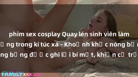 phim sex cosplay Quay lén sinh viên làm tình ngay trên giường trong kí túc xá - Khoảnh khắc nóng bỏng được ghi lại bí mật, khiến cả trường học xôn xao.