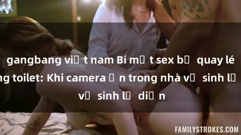 gangbang việt nam Bí mật sex bị quay lén trong toilet: Khi camera ẩn trong nhà vệ sinh lộ diện