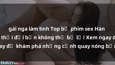 gái nga làm tình Top bộ phim sex Hàn Quốc hot nhất mọi thời đại bạn không thể bỏ lỡ! Xem ngay để khám phá những cảnh quay nóng bỏng, đầy nghẹt thở!