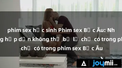 phim sex học sinh Phim sex Bắc Âu: Những cảnh nóng hấp dẫn không thể bỏ lỡ chỉ có trong phim sex Bắc Âu