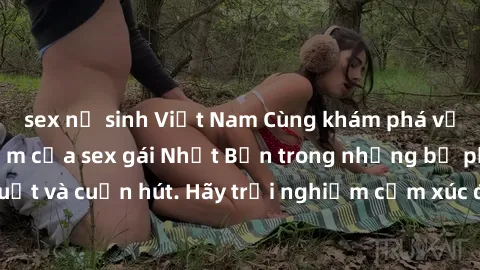 sex nữ sinh Việt Nam Cùng khám phá vẻ đẹp và sức gợi cảm của sex gái Nhật Bản trong những bộ phim đầy nghệ thuật và cuốn hút. Hãy trải nghiệm cảm xúc đầy mới mẻ và sống động từ những cảnh quay tinh tế