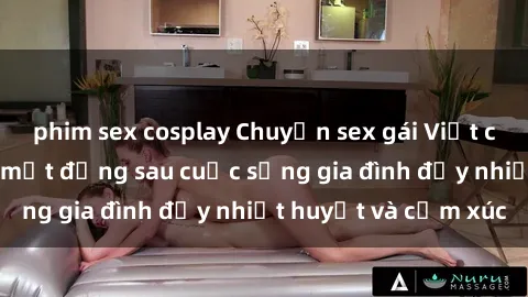 phim sex cosplay Chuyện sex gái Việt có chồng: Những bí mật đằng sau cuộc sống gia đình đầy nhiệt huyết và cảm xúc