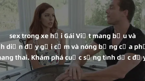 sex trong xe hơi Gái Việt mang bầu và làm tình: Màn trình diễn đầy gợi cảm và nóng bỏng của phụ nữ mang thai. Khám phá cuộc sống tình dục đầy hấp dẫn và mới lạ của họ!