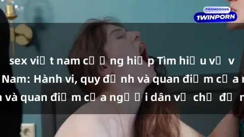 sex việt nam cưỡng hiếp Tìm hiểu về văn hóa sex ở Việt Nam: Hành vi, quy định và quan điểm của người dân về chủ đề nóng