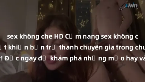 sex không che HD Cẩm nang sex không che: Những bí quyết khiến bạn trở thành chuyên gia trong chuyện ấy! Đọc ngay để khám phá những mẹo hay và bí quyết tình dục không che.