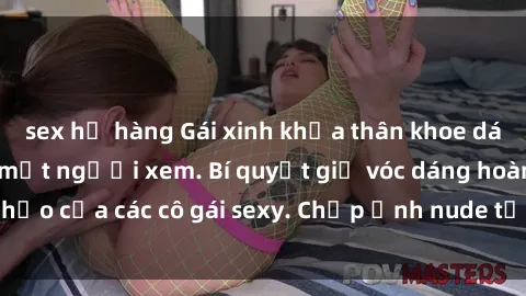 sex họ hàng Gái xinh khỏa thân khoe dáng nóng bỏng đốt mắt người xem. Bí quyết giữ vóc dáng hoàn hảo của các cô gái sexy. Chụp ảnh nude tự tin không sợ lộ hàng.