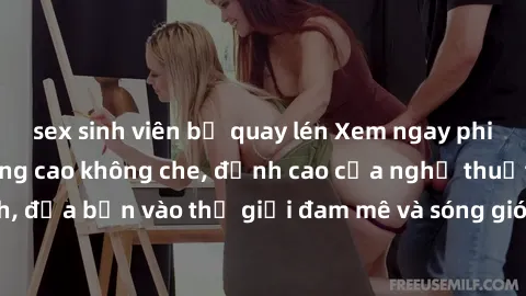sex sinh viên bị quay lén Xem ngay phim sex HD chất lượng cao không che, đỉnh cao của nghệ thuật làm tình, đưa bạn vào thế giới đam mê và sóng gió của tình yêu không giới hạn.
