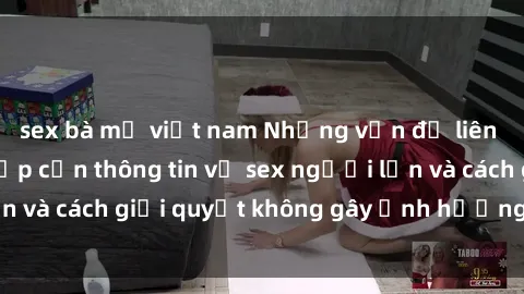 sex bà mẹ việt nam Những vấn đề liên quan đến việc tiếp cận thông tin về sex người lớn và cách giải quyết không gây ảnh hưởng đến trẻ em