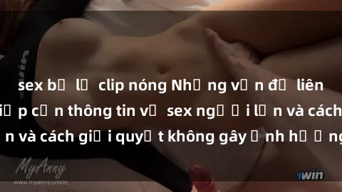 sex bị lộ clip nóng Những vấn đề liên quan đến việc tiếp cận thông tin về sex người lớn và cách giải quyết không gây ảnh hưởng đến trẻ em