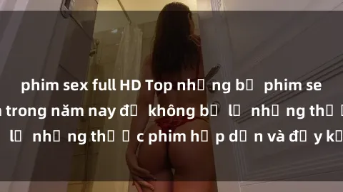 phim sex full HD Top những bộ phim sex hay nhất nên xem trong năm nay để không bỏ lỡ những thước phim hấp dẫn và đầy kịch tính.