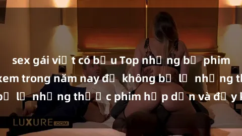 sex gái việt có bầu Top những bộ phim sex hay nhất nên xem trong năm nay để không bỏ lỡ những thước phim hấp dẫn và đầy kịch tính.