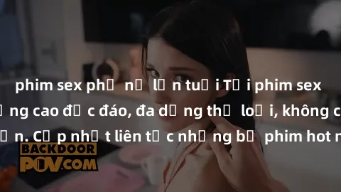phim sex phụ nữ lớn tuổi Tải phim sex miễn phí chất lượng cao độc đáo, đa dạng thể loại, không cần đăng ký tài khoản. Cập nhật liên tục những bộ phim hot nhất trên thị trường. Sự lựa chọn hàng đầu cho