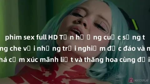 phim sex full HD Tận hưởng cuộc sống tình dục online không che với những trải nghiệm độc đáo và mới lạ. Khám phá cảm xúc mãnh liệt và thăng hoa cùng đối tác tại các trang web chuyên nghiệp.